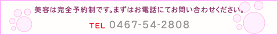 美容は完全予約制です。まずはお電話にてお問い合わせください。TEL 0467-54-2808